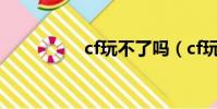 cf玩不了嗎(cf玩不了)