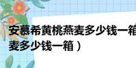 安慕希黃桃燕麥多少錢一箱啊(安慕希黃桃燕麥多少錢一箱)