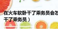 在火車軟臥干了乘務員會怎么樣(在火車軟臥干了乘務員)