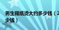 男生錫紙燙大約多少錢(2018男生錫紙燙多少錢)