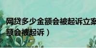 網貸多少金額會被起訴立案成功(網貸多少金額會被起訴)