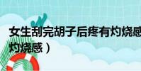 女生刮完胡子后疼有灼燒感(刮完胡子后疼有灼燒感)