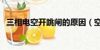 三相電空開跳閘的原因(空開跳閘的原因)