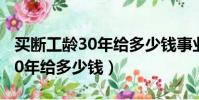 買斷工齡30年給多少錢事業單位(買斷工齡30年給多少錢)