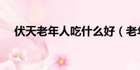 伏天老年人吃什么好(老年人吃什么好)