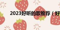 2023好聽的歌推薦(好聽的歌推薦)