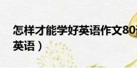 怎樣才能學好英語作文80詞(怎樣才能學好英語)