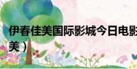 伊春佳美國際影城今日電影(影院在線伊春佳美)