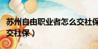 蘇州自由職業者怎么交社保(自由職業者怎么交社保)