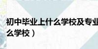 初中畢業上什么學校及專業好(初中畢業上什么學校)