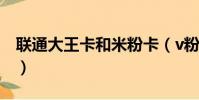 聯通大王卡和米粉卡(v粉卡和大王卡哪個好)