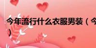 今年流行什么衣服男裝(今年流行什么衣服男)