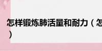 怎樣鍛煉肺活量和耐力(怎么練肺活量和耐力)