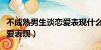 不成熟男生談戀愛表現什么(不成熟男生談戀愛表現)