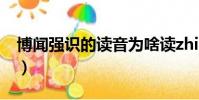博聞強識的讀音為啥讀zhi(博聞強識的讀音)