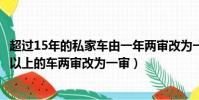 超過15年的私家車由一年兩審改為一年一審是真的嗎(15年以上的車兩審改為一審)
