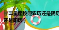 十二星座按照農歷還是陰歷(十二星座按農歷還是陽歷)