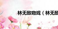 林無敵吻戲(林無敵扮演者)