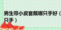 男生帶小皮套戴哪只手好(男生帶小皮套戴哪只手)