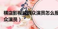 橫店影視城群眾演員怎么報名(橫店影視城群眾演員)