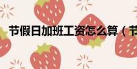 節假日加班工資怎么算(節假日加班工資)