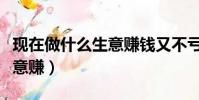 現在做什么生意賺錢又不虧本(現在做什么生意賺)