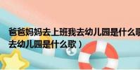 爸爸媽媽去上班我去幼兒園是什么歌詞(爸爸媽媽去上班我去幼兒園是什么歌)