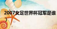2007女足世界杯冠軍是誰(2007女足世界杯)