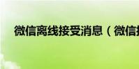 微信離線接受消息(微信接收離線消息)