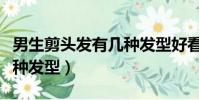 男生剪頭發有幾種發型好看(男生剪頭發有幾種發型)