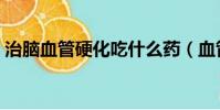 治腦血管硬化吃什么藥(血管硬化吃什么藥)