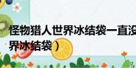 怪物獵人世界冰結袋一直沒有出(怪物獵人世界冰結袋)
