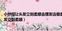 小妙招讓頭發立刻柔順去理發店做柔順怎么說(小妙招讓頭發立刻柔順)