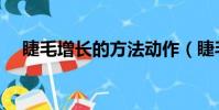 睫毛增長的方法動作(睫毛增長的方法)