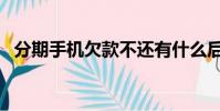 分期手機欠款不還有什么后果(分期手機)