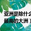 亞洲是除什么以外平均海拔最高的大洲（海拔最高的大洲）