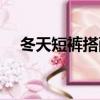 冬天短褲搭配什么外套（冬天短褲搭配）