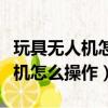 玩具無人機怎么操作怎樣起飛視頻（玩具無人機怎么操作）