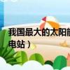 我國最大的太陽能發電站叫什么名字（我國最大的太陽能發電站）