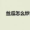 絲瓜怎么炒雞蛋好吃（怎么炒雞蛋好吃）