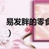 易發胖的零食有哪些呢（易發胖的零食有哪些）