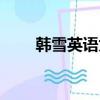 韓雪英語為什么那么好（韓雪英語）