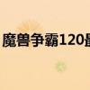 魔獸爭霸120最新比賽視頻（魔獸爭霸 1 20）
