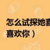 怎么試探她喜不喜歡你（怎么看出一個人喜不喜歡你）