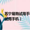 蘇寧易購試用手機只要申請了都會成功嗎?（蘇寧易購免費試用手機）