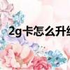 2g卡怎么升級4g網絡（2g卡怎么升級4g）
