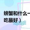 螃蟹和什么一起吃比較合適（螃蟹和什么一起吃最好）