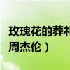 玫瑰花的葬禮周杰倫翻唱過嗎（玫瑰花的葬禮周杰倫）