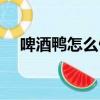 啤酒鴨怎么做比較好吃（啤酒鴨怎么做）
