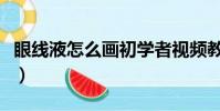 眼線液怎么畫初學者視頻教程(眼線液怎么畫)